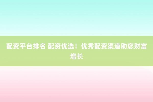 配资平台排名 配资优选！优秀配资渠道助您财富增长