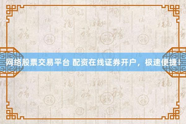 网络股票交易平台 配资在线证券开户，极速便捷！