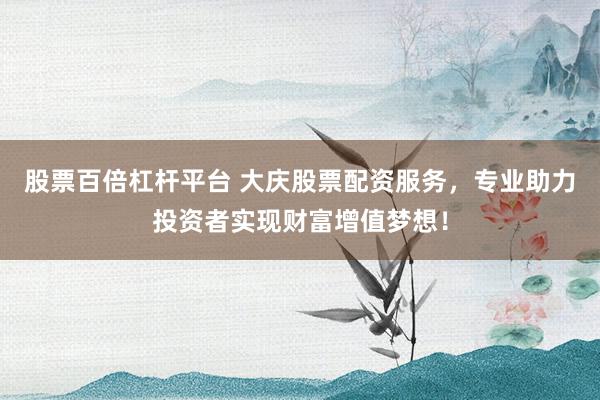 股票百倍杠杆平台 大庆股票配资服务，专业助力投资者实现财富增值梦想！