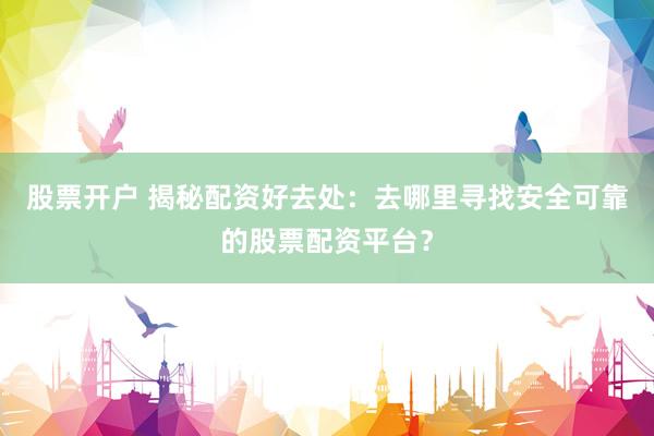 股票开户 揭秘配资好去处：去哪里寻找安全可靠的股票配资平台？