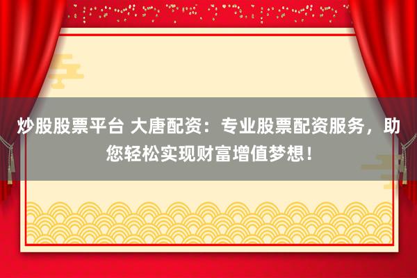 炒股股票平台 大唐配资：专业股票配资服务，助您轻松实现财富增值梦想！