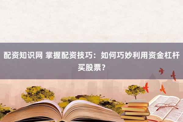 配资知识网 掌握配资技巧：如何巧妙利用资金杠杆买股票？