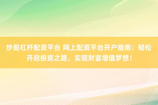 炒股杠杆配资平台 网上配资平台开户指南：轻松开启投资之路，实现财富增值梦想！