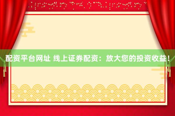 配资平台网址 线上证券配资：放大您的投资收益！