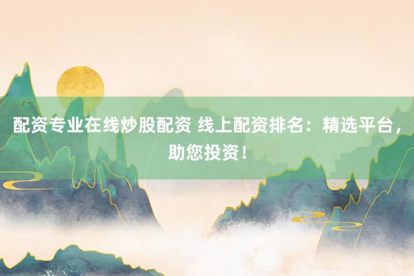 配资专业在线炒股配资 线上配资排名:精选平台,助您投资!