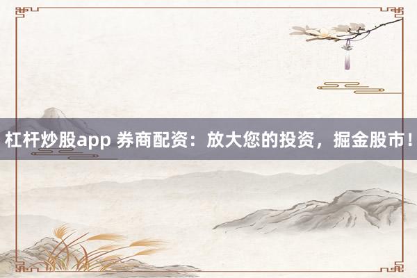 杠杆炒股app 券商配资：放大您的投资，掘金股市！