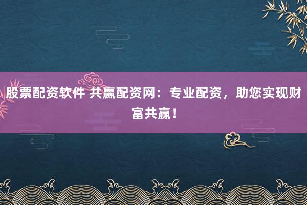 股票配资软件 共赢配资网：专业配资，助您实现财富共赢！