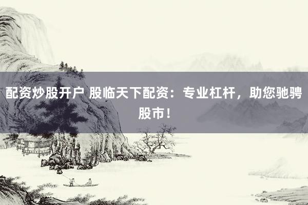 配资炒股开户 股临天下配资:专业杠杆,助您驰骋股市!