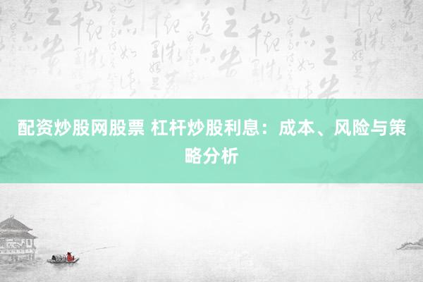 配资炒股网股票 杠杆炒股利息:成本、风险与策略分析