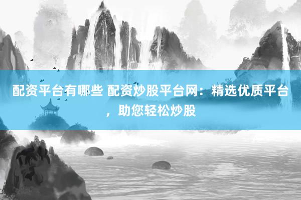 配资平台有哪些 配资炒股平台网：精选优质平台，助您轻松炒股