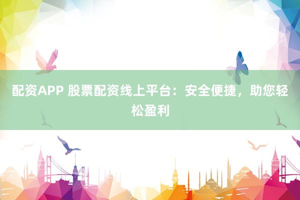 配资APP 股票配资线上平台：安全便捷，助您轻松盈利