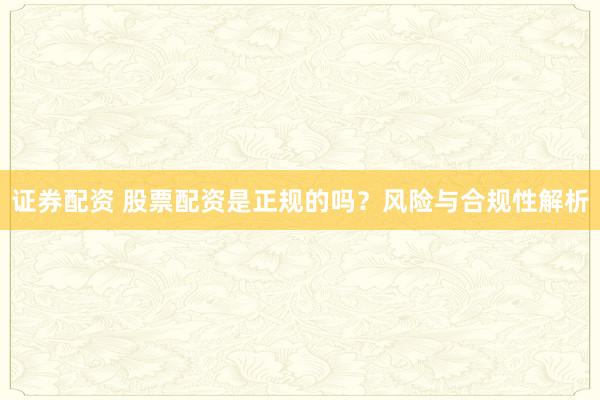 证券配资 股票配资是正规的吗？风险与合规性解析