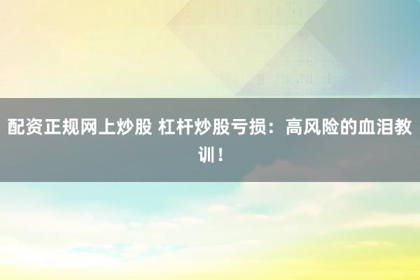配资正规网上炒股 杠杆炒股亏损：高风险的血泪教训！