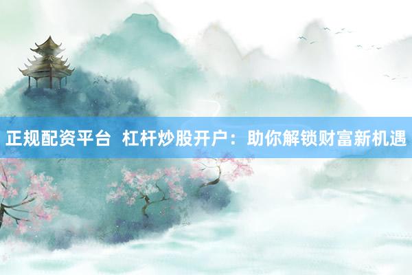 正规配资平台 杠杆炒股开户:助你解锁财富新机遇