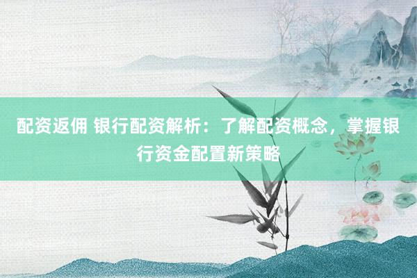 配资返佣 银行配资解析：了解配资概念，掌握银行资金配置新策略