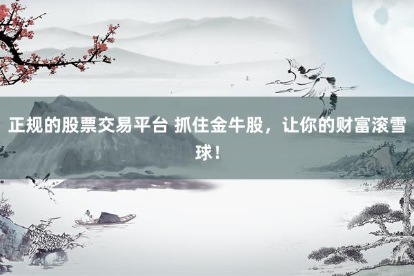 正规的股票交易平台 抓住金牛股,让你的财富滚雪球!