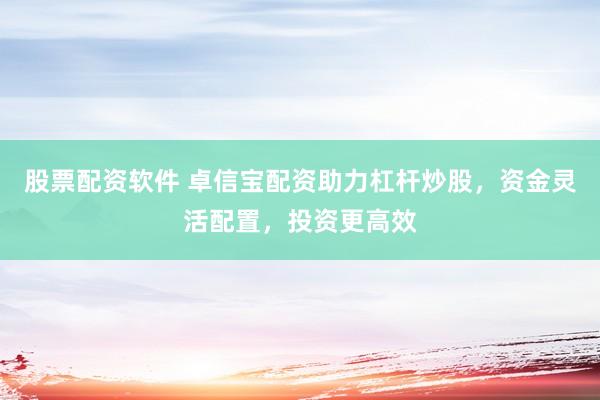 股票配资软件 卓信宝配资助力杠杆炒股，资金灵活配置，投资更高效