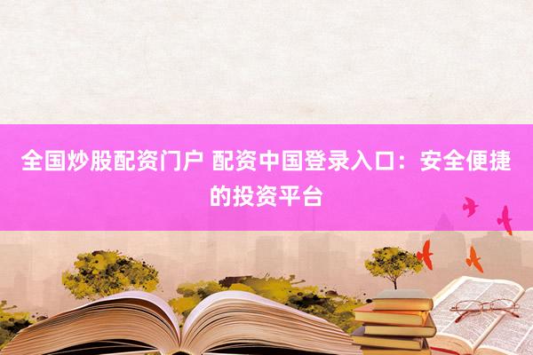 全国炒股配资门户 配资中国登录入口：安全便捷的投资平台