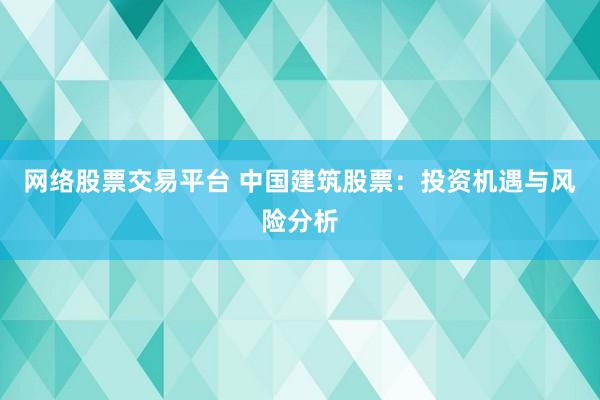 网络股票交易平台 中国建筑股票：投资机遇与风险分析