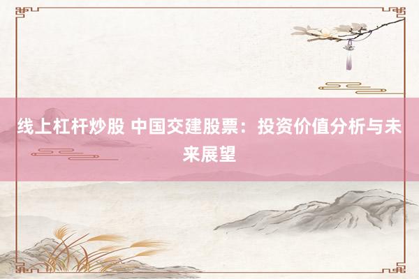 线上杠杆炒股 中国交建股票：投资价值分析与未来展望