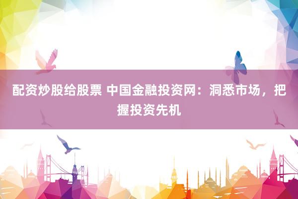 配资炒股给股票 中国金融投资网：洞悉市场，把握投资先机