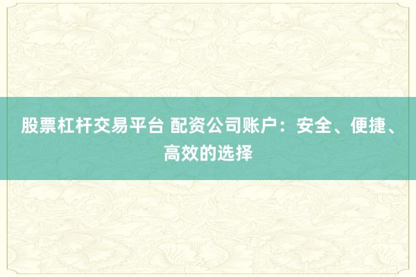 股票杠杆交易平台 配资公司账户:安全、便捷、高效的选择