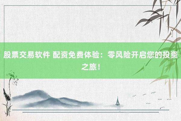 股票交易软件 配资免费体验：零风险开启您的投资之旅！