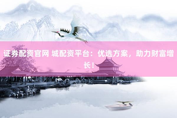 证券配资官网 城配资平台：优选方案，助力财富增长！