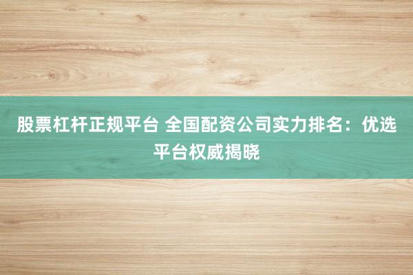 股票杠杆正规平台 全国配资公司实力排名：优选平台权威揭晓