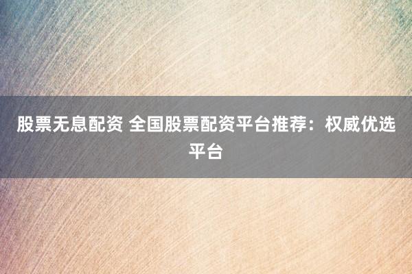 股票无息配资 全国股票配资平台推荐：权威优选平台