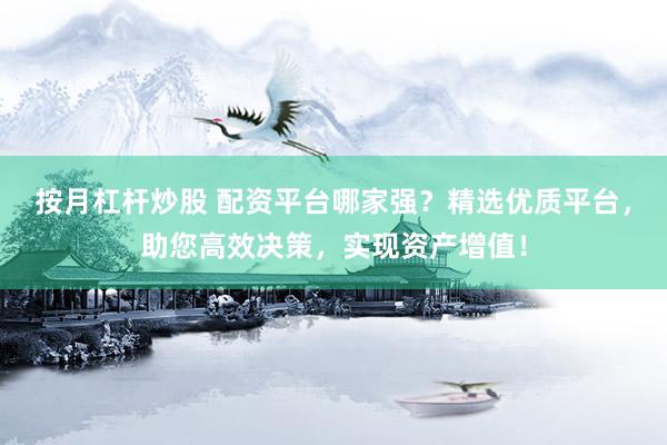 按月杠杆炒股 配资平台哪家强？精选优质平台，助您高效决策，实现资产增值！