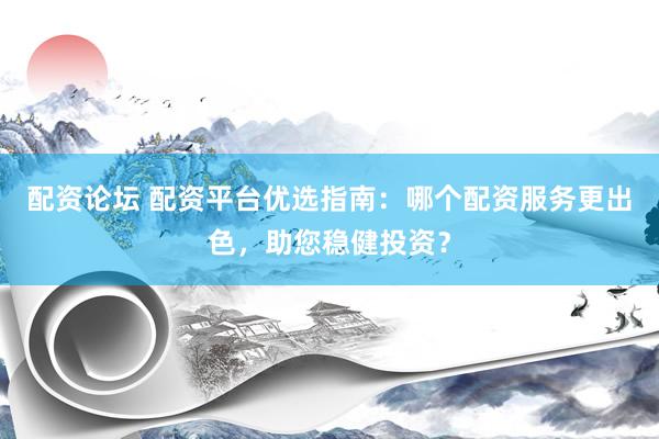 配资论坛 配资平台优选指南：哪个配资服务更出色，助您稳健投资？