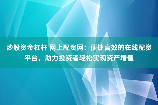 炒股资金杠杆 网上配资网：便捷高效的在线配资平台，助力投资者轻松实现资产增值