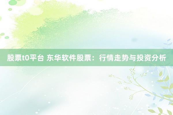 股票t0平台 东华软件股票：行情走势与投资分析