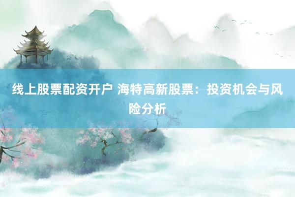 线上股票配资开户 海特高新股票：投资机会与风险分析