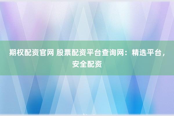 期权配资官网 股票配资平台查询网：精选平台，安全配资