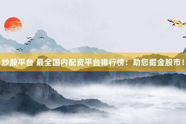炒股平台 最全国内配资平台排行榜：助您掘金股市！