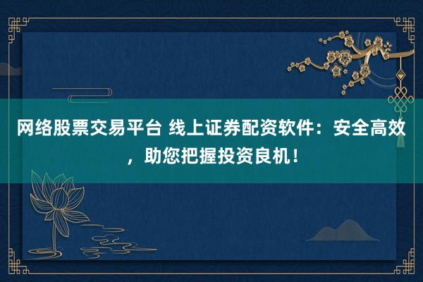 网络股票交易平台 线上证券配资软件：安全高效，助您把握投资良机！