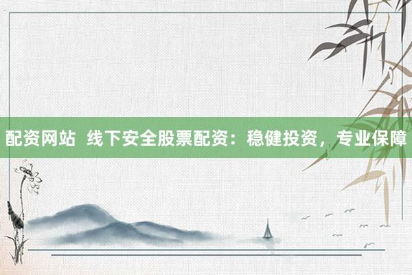 配资网站  线下安全股票配资：稳健投资，专业保障