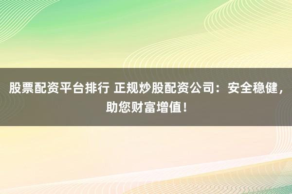 股票配资平台排行 正规炒股配资公司：安全稳健，助您财富增值！