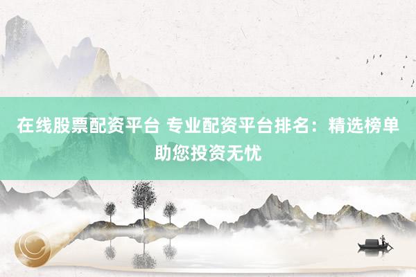 在线股票配资平台 专业配资平台排名：精选榜单助您投资无忧