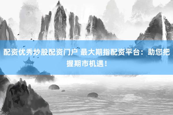 配资优秀炒股配资门户 最大期指配资平台：助您把握期市机遇！