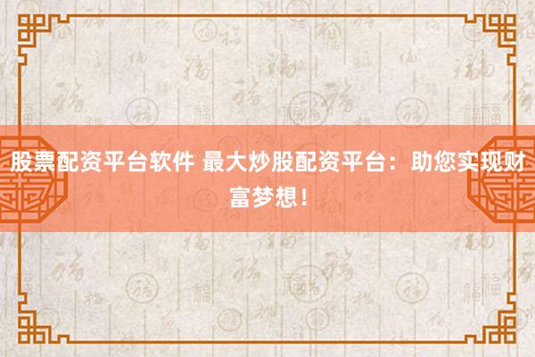股票配资平台软件 最大炒股配资平台：助您实现财富梦想！