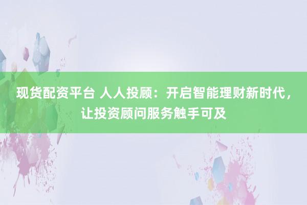 现货配资平台 人人投顾：开启智能理财新时代，让投资顾问服务触手可及