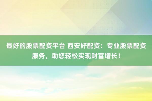 最好的股票配资平台 西安好配资：专业股票配资服务，助您轻松实现财富增长！