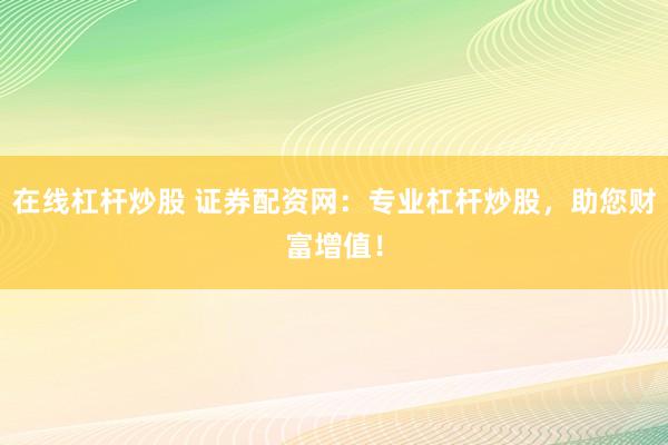 在线杠杆炒股 证券配资网：专业杠杆炒股，助您财富增值！