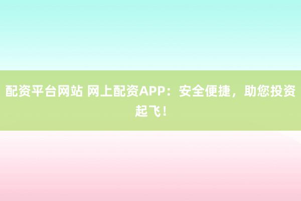 配资平台网站 网上配资APP：安全便捷，助您投资起飞！