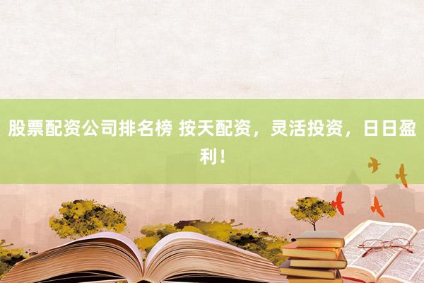 股票配资公司排名榜 按天配资，灵活投资，日日盈利！