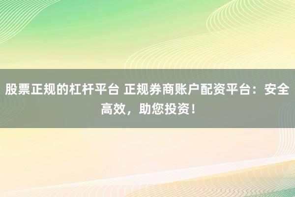 股票正规的杠杆平台 正规券商账户配资平台：安全高效，助您投资！