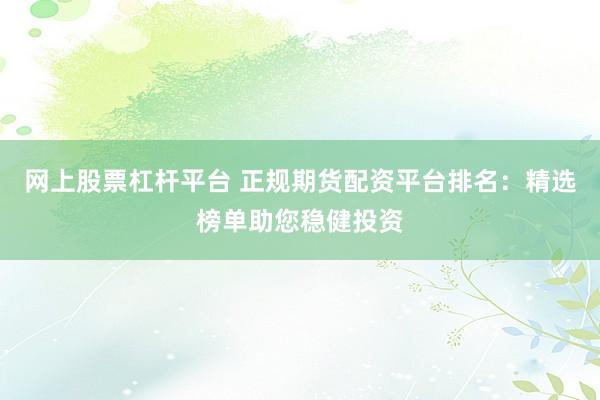 网上股票杠杆平台 正规期货配资平台排名：精选榜单助您稳健投资